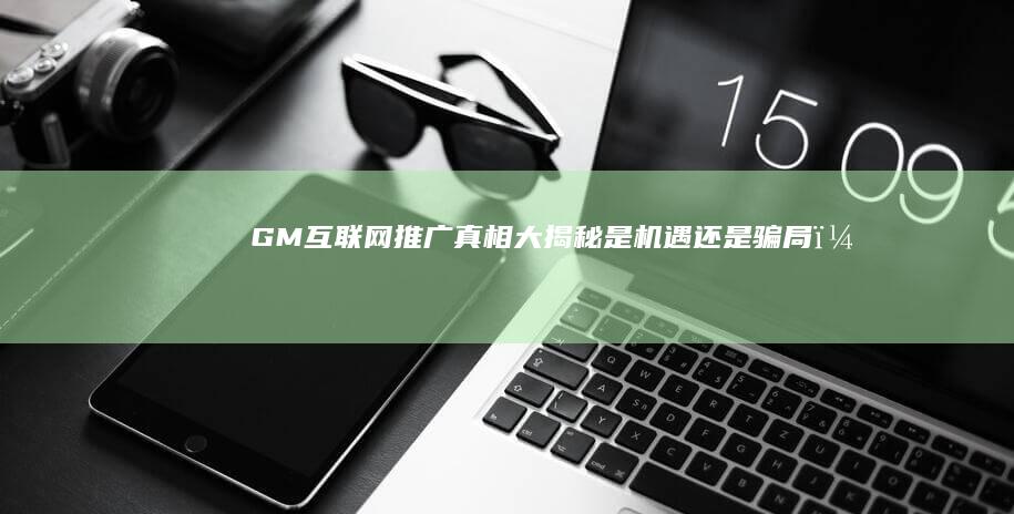 GM互联网推广真相大揭秘：是机遇还是骗局？