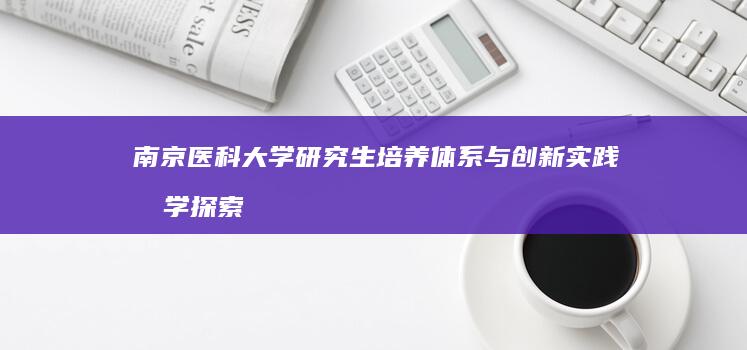 南京医科大学研究生培养体系与创新实践教学探索